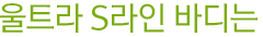 울트라 S라인 바디는