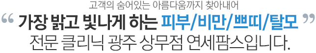 고객의 숨어있는 아름다움까지 찾아내어 가장 밝고 빛나게 하는 피부/비만/쁘띠/탈모 전문클리닉 광주 상무점 연세팜스입니다.