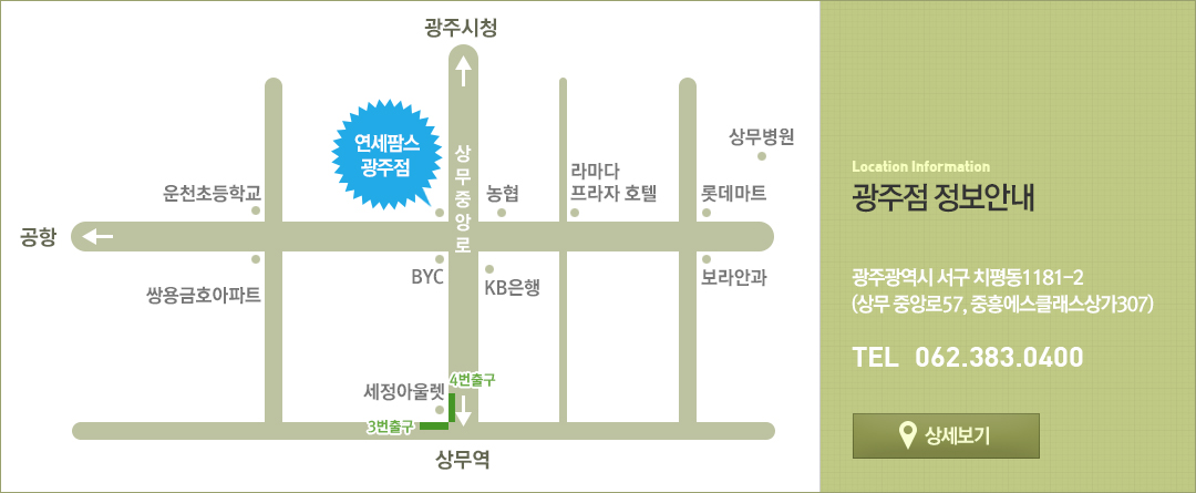 광주점 정보안내. 광주광역시 서구 치평동 1181-2번지 (상무 중앙로57, 중흥에스클래스상가 307). TEL 062-383-0400