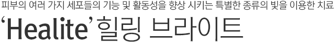 피부의 여러 가지 세포들의 기능 및 활동성을 향상시키는 특별한 종류의 빛을 이용한 치료. Healite. 힐링 브라이트.