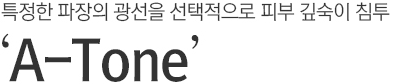 특정한 파장의 광선을 선택적으로 피부 깊숙이 침투. A-Tone