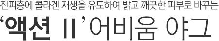 진피층에 콜라겐 재생을 유도하여 밝고 깨끗한 피부로 바꾸는 액션2 어비움 야그