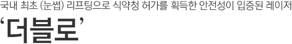국내 최초 (눈썹) 리프팅으로 식약청 허가를 획득한 안전성이 입증된 레이저. '더블로' 울트라 V-리프팅.
