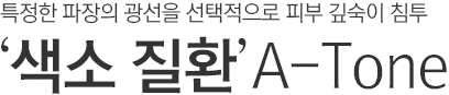 특정한 파장의 광선을 선택적으로 피부 깊숙이 침투. 색소질환 A-Tone