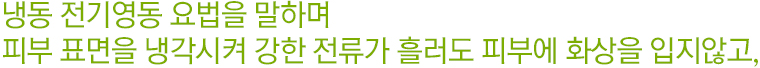 냉동 전기영동 요법을 말하며 피부 표면을 냉각시켜 강한 전류가 흘러도 피부에 화상을 입지않고,