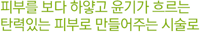 피부를 보다 하얗고 윤기가 흐르는 탄력있는 피부로 만들어주는 시술로