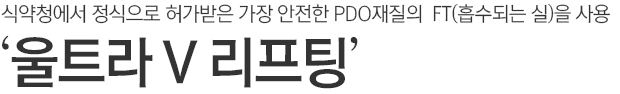 식약청에서 정식으로 허가받은 가장 안전한 PDO재질의 FT(흡수되는 실)을 사용. 울트라V리프팅.