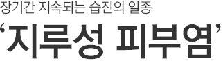 장기간 지속되는 습진의 일종. 지루성 피부염.