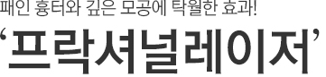패인 흉터와 깊은 모공에 탁월한 효과! 프락셔널 레이저