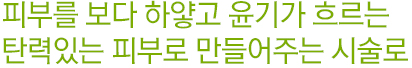 피부를 보다 하얗고 윤기가 흐르는 탄력있는 피부로 만들어주는 시술로