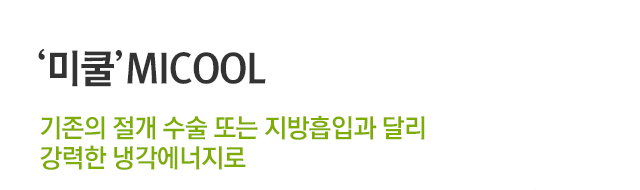 미쿨 MICOOL. 기존의 절개 수술 또는 지방흡입과 달리 강력한 냉각에너지로