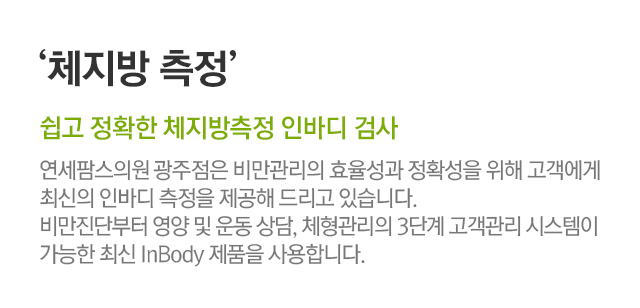 체지방 무료측정. 쉽고 정확한 체지방측정 인바디 검사. 연세팜스의원 광주점은 비만관리의 효율성과 정확성을 위해 고객에게 최신의 인바디 측정을 제공해 드리고 있씁니다. 비만진단부터 영양 및 운동 상담, 체형관리의 3단계 고객관리 시스템이 가능한 최신 InBody 제품을 사용합니다.