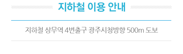 지하철 이용 안내. 지하철 상무역 4번 출구 광주시청방향 500m 도보.