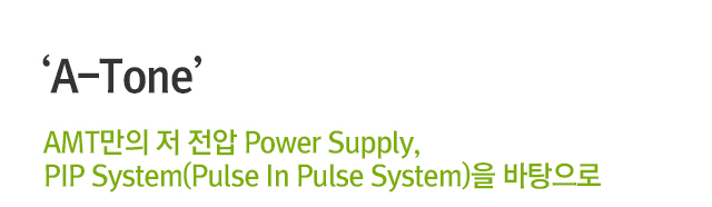 A-Tone. AMT만의 저 전압 Power Supply, Pip System(Pulse In Pulse System)을 바탕으로