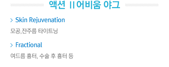액션2 어비움 야그. a.Skin Rejuvenation=모공,잔주름 타이트닝. b.Fractional=여드름 흉터, 수술 후 흉터 등