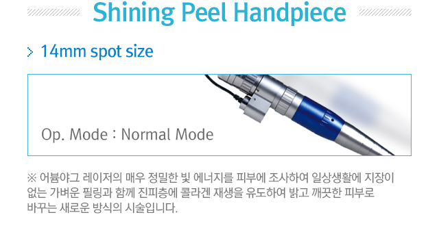 Shining Peel Handpiece. 14mm spot size=Op.Mode:Normal Mode. 어븀야그 레이저의 매우 정밀한 빛 에너지를 피부에 조사하여 일상새생활에 지장이 없는 가벼운 필링과 함께 진피층에 콜라겐 재생을 유도하여 밝고 깨끗한 피부로 바꾸는 새로운 방식의 시술입니다. 