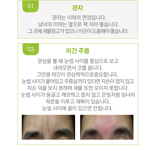 1.관자=관자는 이마의 연장입니다. 남녀의 이마는 옆으로 꽉차야 좋습니다. 그곳에 재물창고가 있으니 이곳이 도톰해야 좋습니다. 2.기만 주름=관상을 볼 때 눈썹 사이를 중심으로 보고 내려오면서 코를 봅니다. 그만큼 미간이 관상학적으로 중요합니다. 눈썹 사이가 붙어있고, 주름살까지 있다면 자손이 많지 않고 자손덕을 보지 못하며 재물 또한 모이지 못합니다. 눈썹사이고 둥글고 깨끗하고 좁지 않고 은빛처럼 빛나야 학문을 이루고 재복이 있습니다. 눈썹 사이에 골이 있으면 안됩니다. 미간 주름 시술 전후 사진.