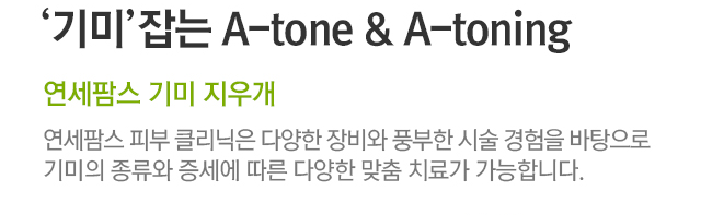 기미잡는 A-tone & A-toning. 연세팜스 기미 지우개. 연세팜스 피부 클리닉은 다양한 장비와 풍부한 시술 경험을 바탕으로 기미의 종류와 증세에 따른 다양한 맞춤 치료가 가능합니다.