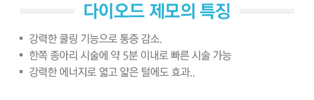 다이오드 제모의 특징. 강력한 쿨링 기능으로 통증 감소. 한쪽 종아리 시술에 약 5분 이내로 빠른 시술 가능. 강력한 에너지로 엷고 얇은 털에도 효과.