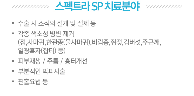 스펙트라 SP 치료분야. 1.수술 시 조직의 절개 및 절제 등. 2.각종 색소성 병변 제거(점,사마귀,한관종(물사마귀),비립종,쥐젖,검버섯,주근깨,일광흑자(잡티)등). 3.피부재생/주름/흉터개선. 4.부분적인 박피시술. 5.핀홀요법.