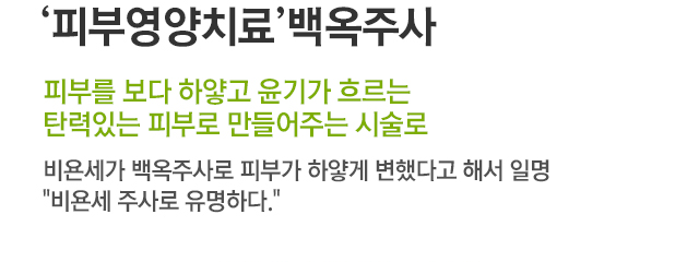 피부영양치료 백옥주사. 피부를 보다 하얗고 윤기가 흐르는 탄력있는 피부로 만들어주는 시술로 비욘세가 백옥주사로 피부가 하얗게 변했다고 해서 일명 비욘세 주사로 유명하다.