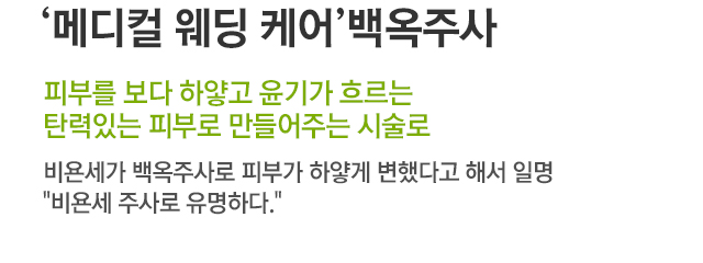 메디컬웨딩케어 백옥주사. 피부를 보다 하얗고 윤기가 흐르는 탄력있는 피부로 만들어주는 시술로 비욘세가 백옥주사로 피부가 하얗게 변했다고 해서 일명 비욘세 주사로 유명하다.